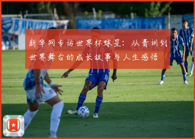 新华网专访世界杯球星：从青训到世界舞台的成长故事与人生感悟