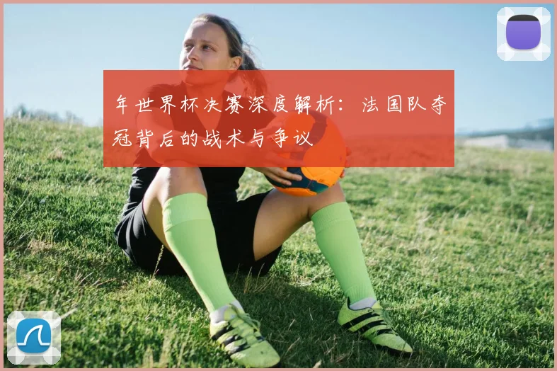 年世界杯决赛深度解析:法国队夺冠背后的战术与争议