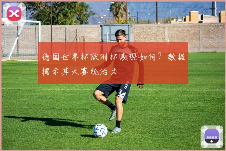 德国世界杯欧洲杯表现如何？数据揭示其大赛统治力