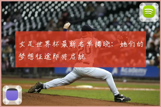 女足世界杯最新名单揭晓:她们的梦想征途即将启航