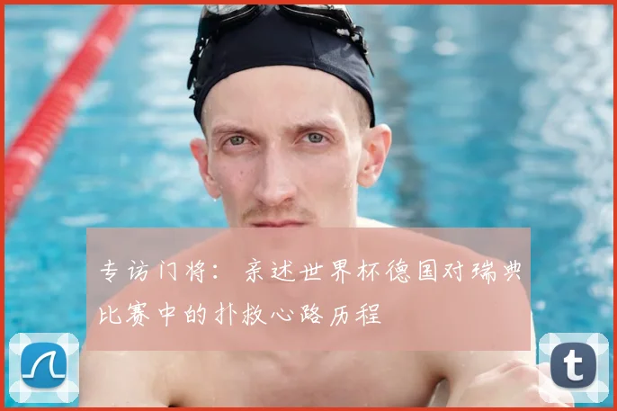 专访门将:亲述世界杯德国对瑞典比赛中的扑救心路历程