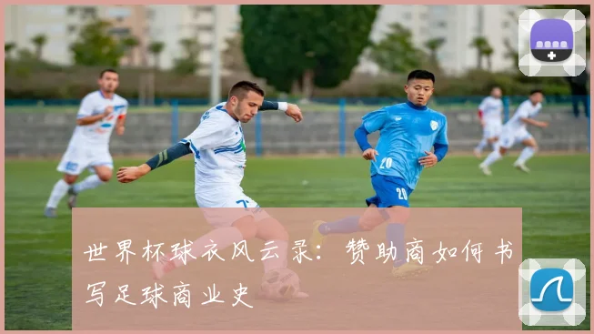 世界杯球衣风云录：赞助商如何书写足球商业史