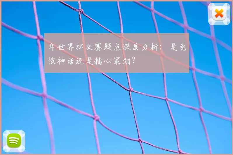 年世界杯决赛疑点深度分析：是竞技神话还是精心策划？