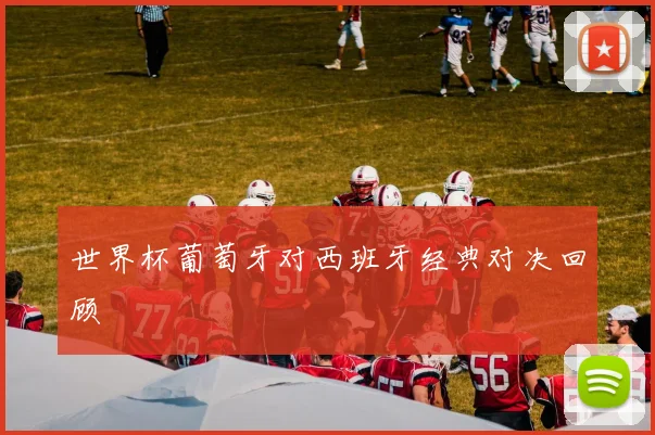 世界杯葡萄牙对西班牙经典对决回顾