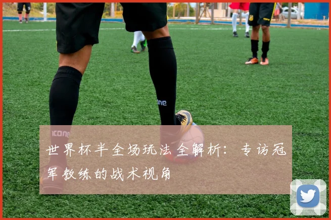 世界杯半全场玩法全解析:专访冠军教练的战术视角