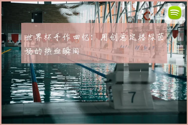 世界杯手作回忆:用创意定格绿茵场的热血瞬间