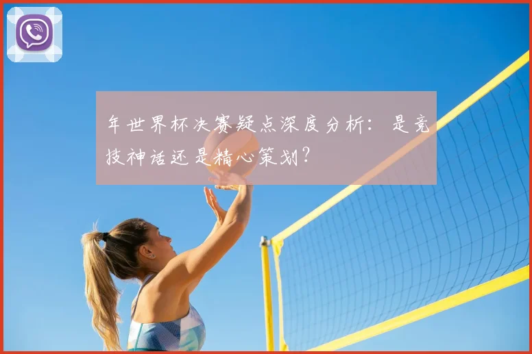 年世界杯决赛疑点深度分析：是竞技神话还是精心策划？
