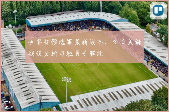 世界杯预选赛最新战况：今日关键战役分析与胜负手解读