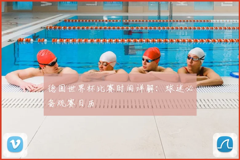 德国世界杯比赛时间详解:球迷必备观赛日历