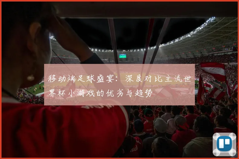 移动端足球盛宴：深度对比主流世界杯小游戏的优劣与趋势