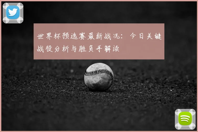 世界杯预选赛最新战况:今日关键战役分析与胜负手解读