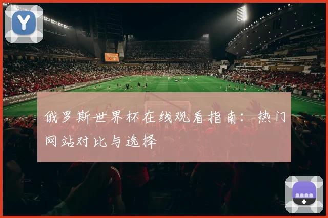 俄罗斯世界杯在线观看指南：热门网站对比与选择