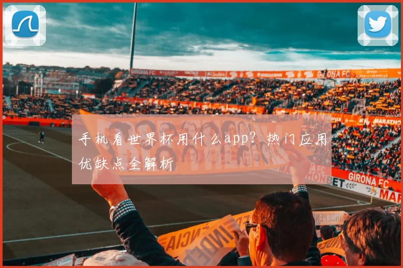 手机看世界杯用什么app？热门应用优缺点全解析
