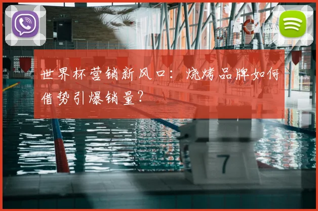 世界杯营销新风口：烧烤品牌如何借势引爆销量？
