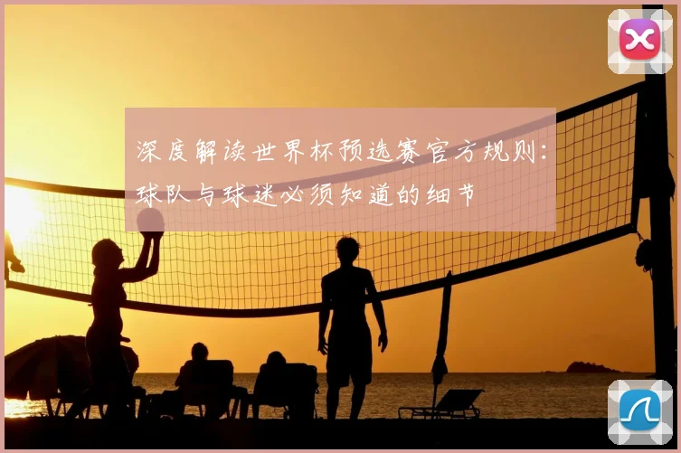 深度解读世界杯预选赛官方规则：球队与球迷必须知道的细节