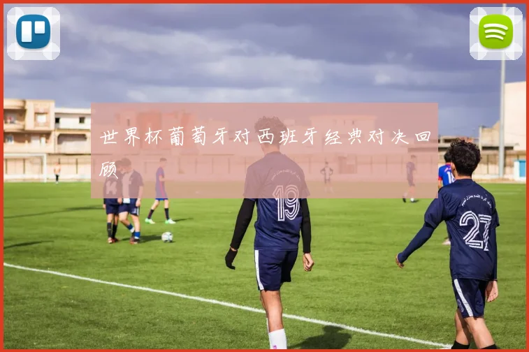 世界杯葡萄牙对西班牙经典对决回顾