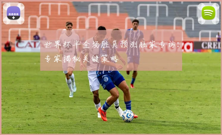 世界杯半全场胜负预测独家专访:专家揭秘关键策略