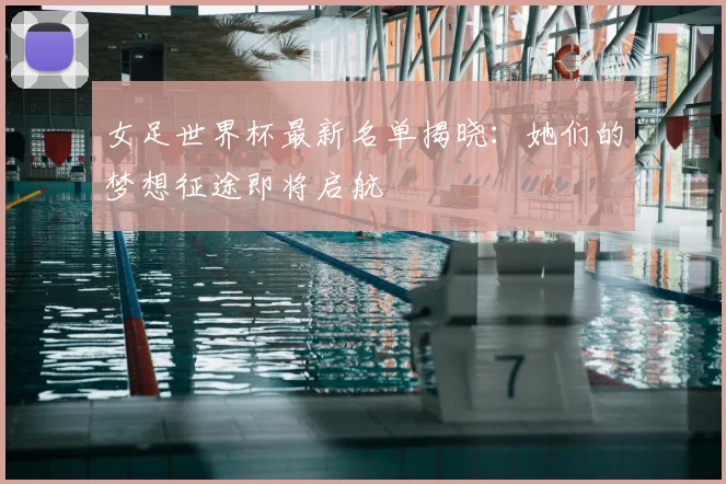 女足世界杯最新名单揭晓:她们的梦想征途即将启航