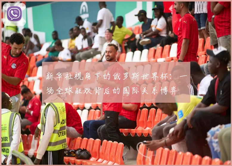 新华社视角下的俄罗斯世界杯:一场全球狂欢背后的国际关系博弈