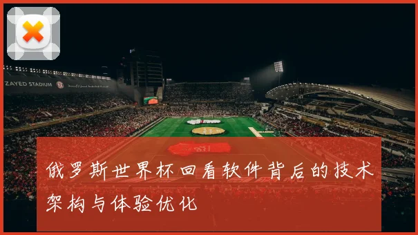 俄罗斯世界杯回看软件背后的技术架构与体验优化