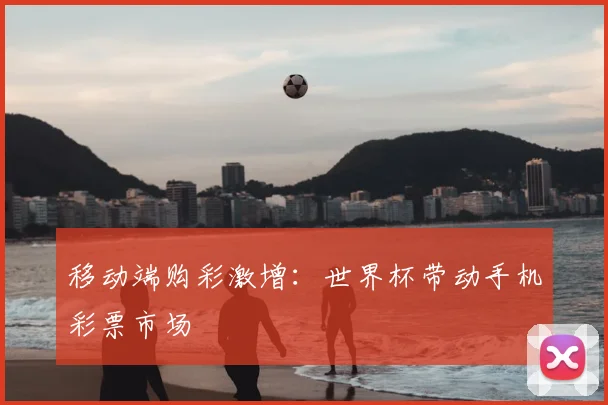 移动端购彩激增:世界杯带动手机彩票市场