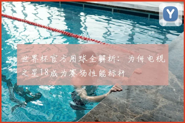 世界杯官方用球全解析:为何电视之星18成为赛场性能标杆