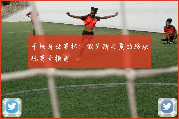 手机看世界杯：俄罗斯之夏的移动观赛全指南