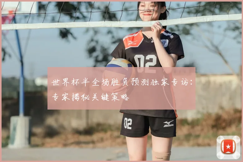 世界杯半全场胜负预测独家专访：专家揭秘关键策略