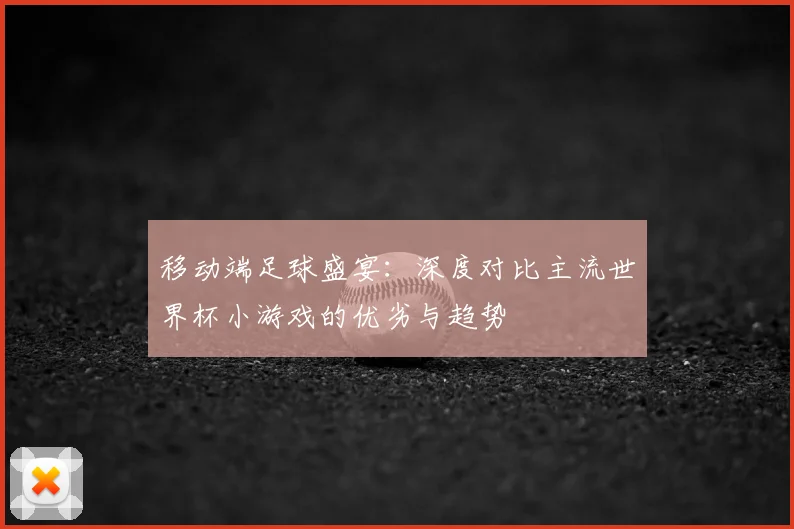 移动端足球盛宴：深度对比主流世界杯小游戏的优劣与趋势